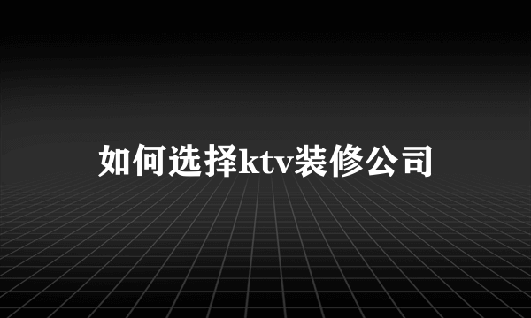 如何选择ktv装修公司