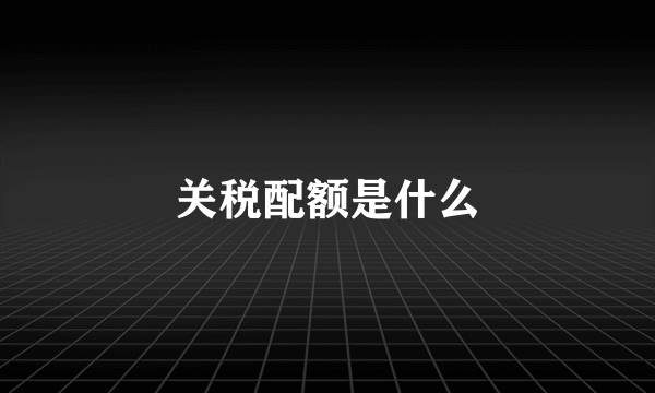 关税配额是什么