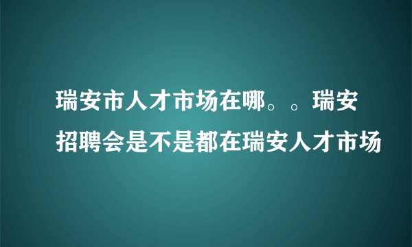 瑞安市人才市场在哪。。瑞安招聘会是不是都在瑞安人才市场