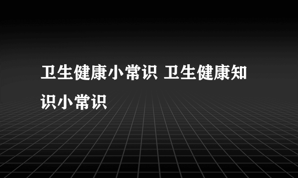 卫生健康小常识 卫生健康知识小常识