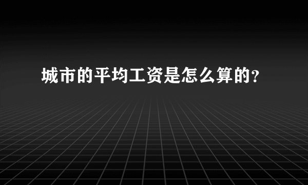 城市的平均工资是怎么算的？