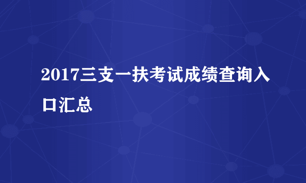 2017三支一扶考试成绩查询入口汇总