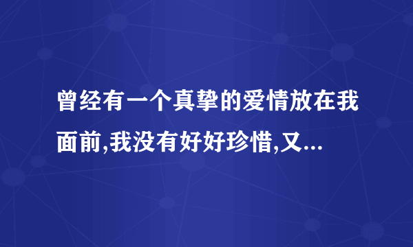 曾经有一个真挚的爱情放在我面前,我没有好好珍惜,又后悔莫及猜台词猜台词