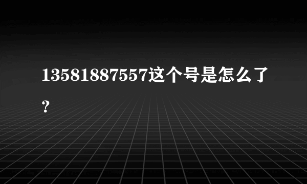 13581887557这个号是怎么了？