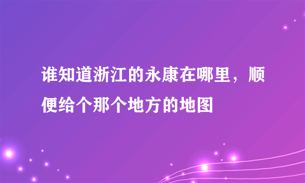 谁知道浙江的永康在哪里，顺便给个那个地方的地图