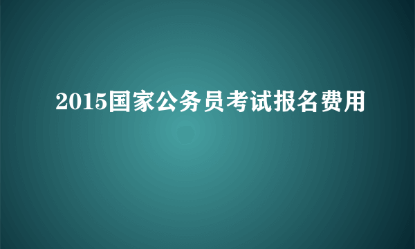 2015国家公务员考试报名费用