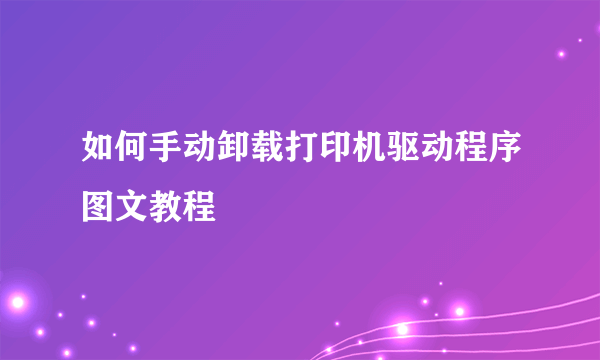 如何手动卸载打印机驱动程序图文教程