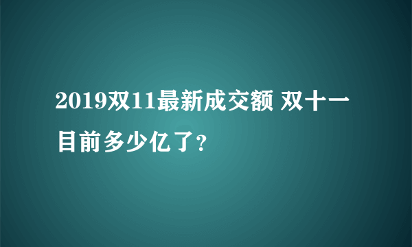 2019双11最新成交额 双十一目前多少亿了？