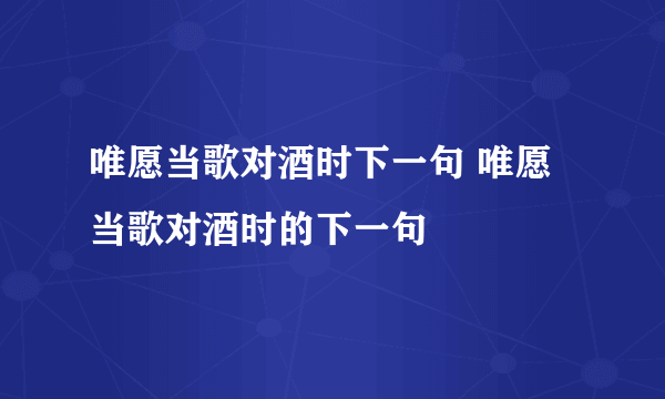 唯愿当歌对酒时下一句 唯愿当歌对酒时的下一句