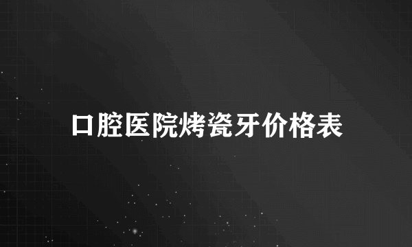 口腔医院烤瓷牙价格表