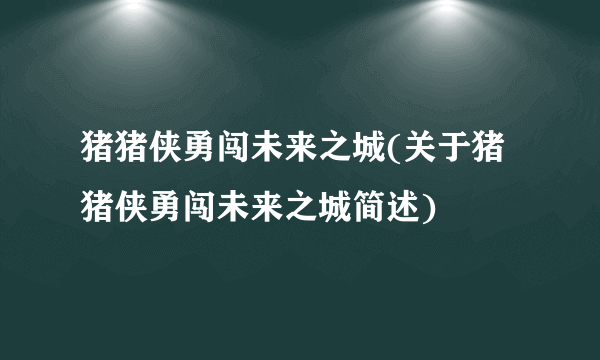 猪猪侠勇闯未来之城(关于猪猪侠勇闯未来之城简述)