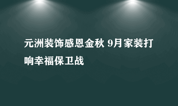 元洲装饰感恩金秋 9月家装打响幸福保卫战