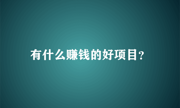 有什么赚钱的好项目？