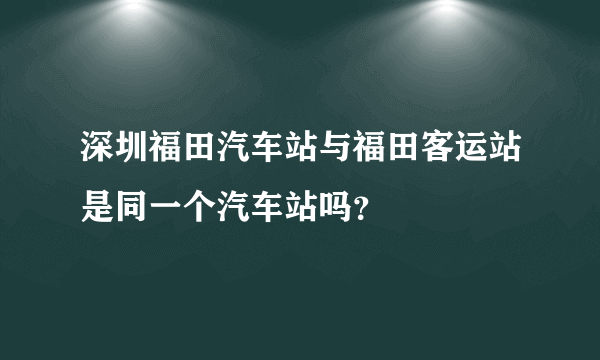 深圳福田汽车站与福田客运站是同一个汽车站吗？