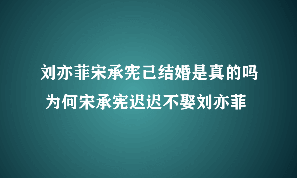 刘亦菲宋承宪己结婚是真的吗 为何宋承宪迟迟不娶刘亦菲