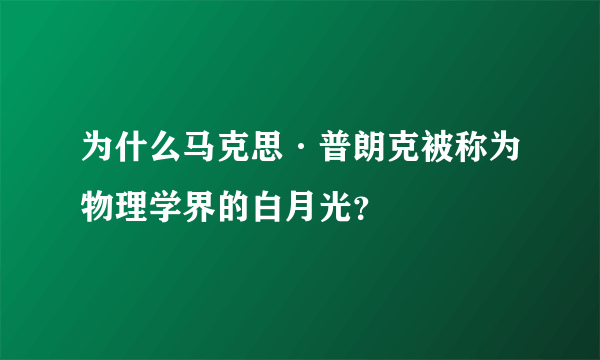 为什么马克思·普朗克被称为物理学界的白月光？