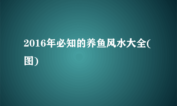 2016年必知的养鱼风水大全(图)