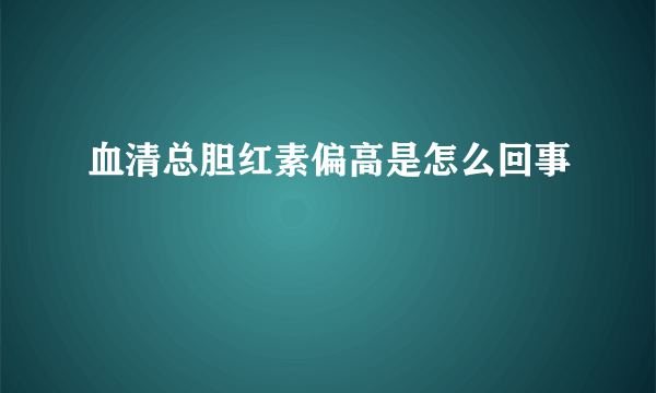 血清总胆红素偏高是怎么回事