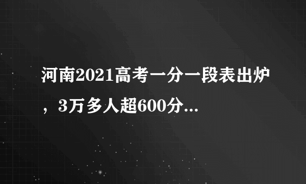 河南2021高考一分一段表出炉，3万多人超600分，河南考生多少分可以上武汉大学？预估录取分数线出炉