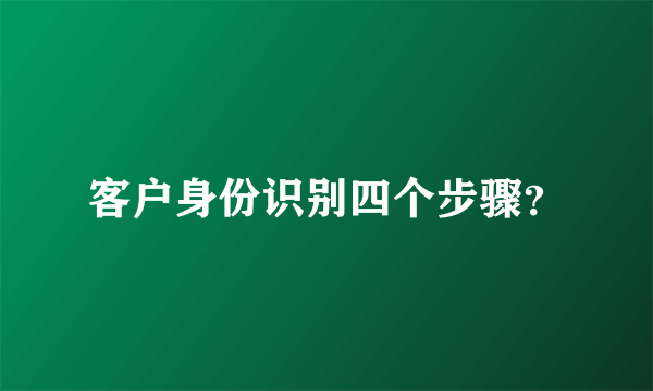 客户身份识别四个步骤？