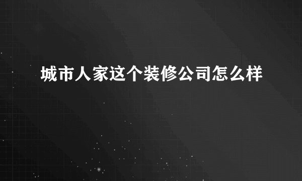 城市人家这个装修公司怎么样