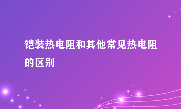 铠装热电阻和其他常见热电阻的区别