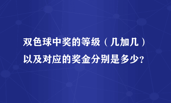 双色球中奖的等级（几加几）以及对应的奖金分别是多少？