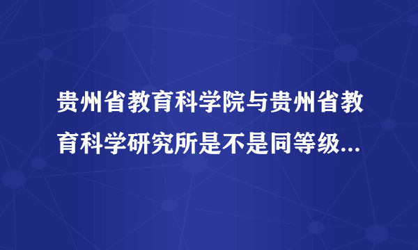 贵州省教育科学院与贵州省教育科学研究所是不是同等级别的单位？