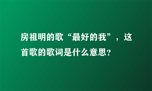 房祖明的歌“最好的我”，这首歌的歌词是什么意思？