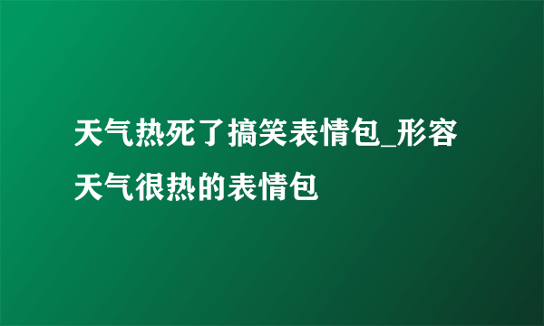 天气热死了搞笑表情包_形容天气很热的表情包