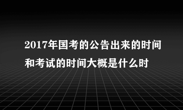 2017年国考的公告出来的时间和考试的时间大概是什么时