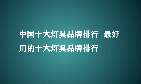 中国十大灯具品牌排行  最好用的十大灯具品牌排行