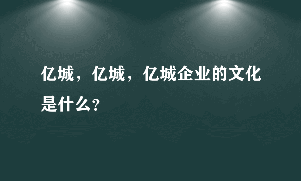 亿城，亿城，亿城企业的文化是什么？