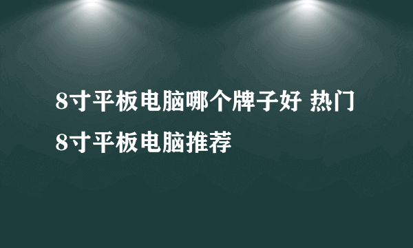 8寸平板电脑哪个牌子好 热门8寸平板电脑推荐