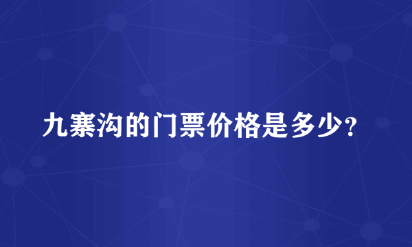 九寨沟的门票价格是多少？