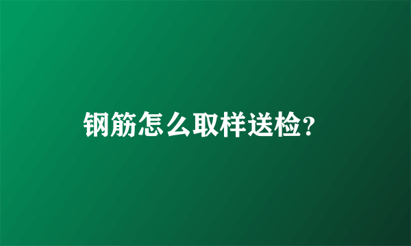 钢筋怎么取样送检？