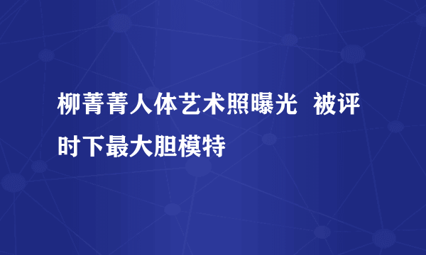 柳菁菁人体艺术照曝光  被评时下最大胆模特