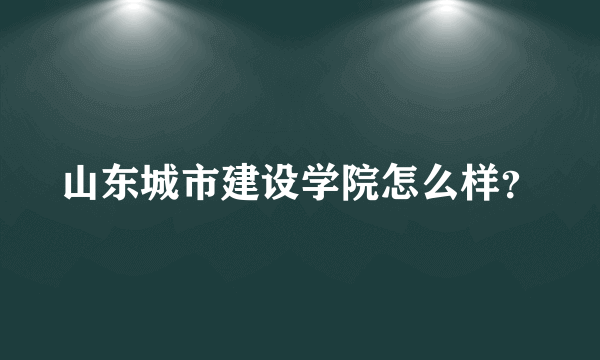 山东城市建设学院怎么样？