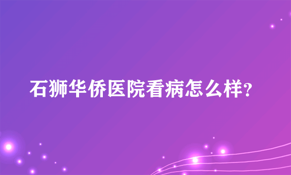 石狮华侨医院看病怎么样？