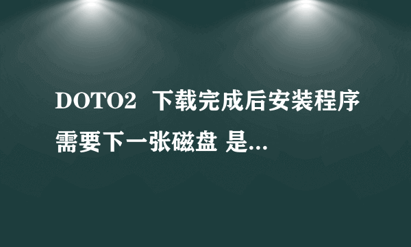 DOTO2  下载完成后安装程序需要下一张磁盘 是什么意？