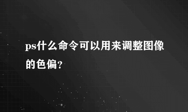 ps什么命令可以用来调整图像的色偏？