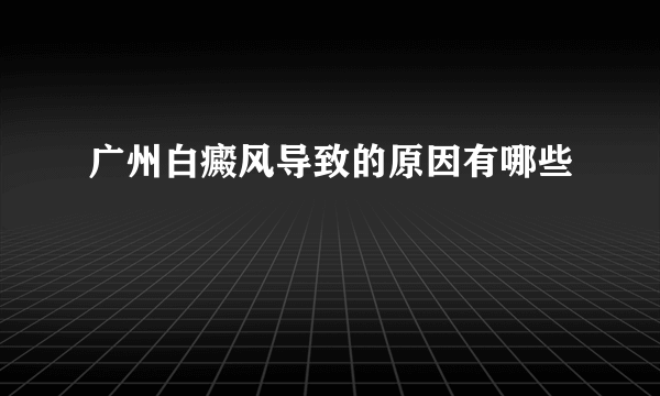 广州白癜风导致的原因有哪些