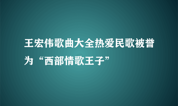 王宏伟歌曲大全热爱民歌被誉为“西部情歌王子”