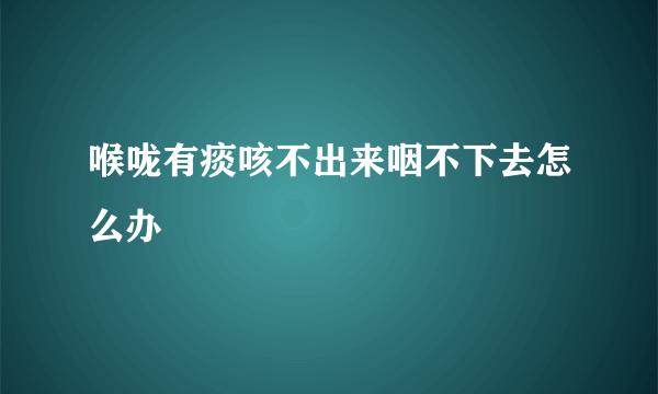 喉咙有痰咳不出来咽不下去怎么办