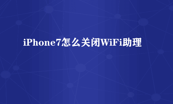 iPhone7怎么关闭WiFi助理