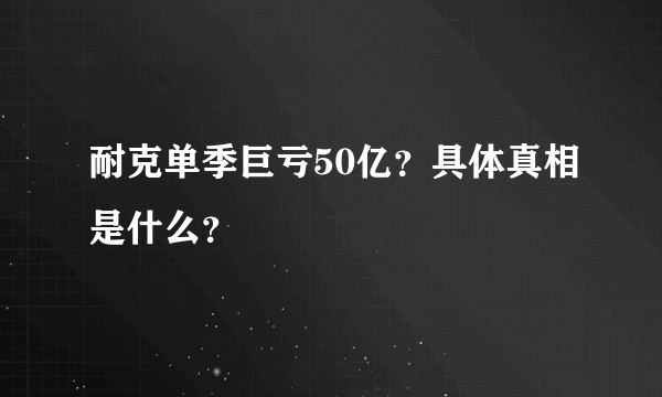 耐克单季巨亏50亿？具体真相是什么？