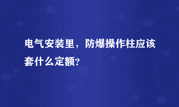 电气安装里，防爆操作柱应该套什么定额？