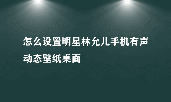 怎么设置明星林允儿手机有声动态壁纸桌面