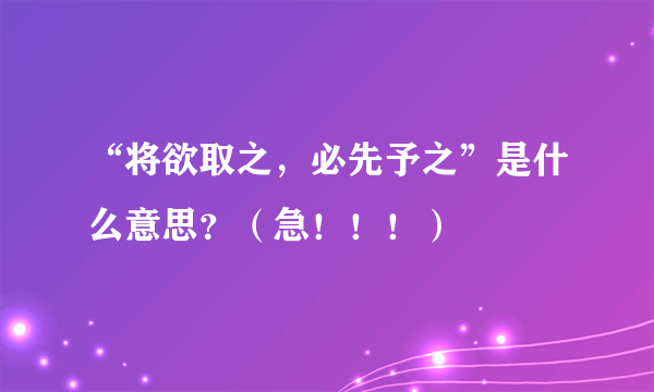 “将欲取之，必先予之”是什么意思？（急！！！）