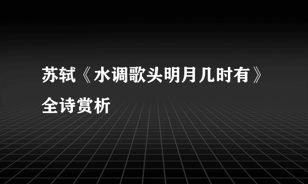 苏轼《水调歌头明月几时有》全诗赏析